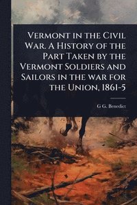 bokomslag Vermont in the Civil War. A History of the Part Taken by the Vermont Soldiers and Sailors in the war for the Union, 1861-5