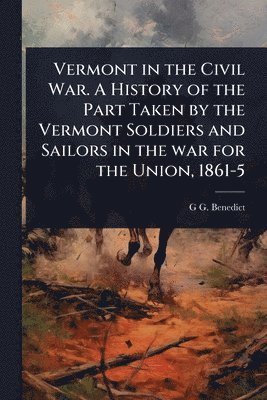 Vermont in the Civil War. A History of the Part Taken by the Vermont Soldiers and Sailors in the war for the Union, 1861-5