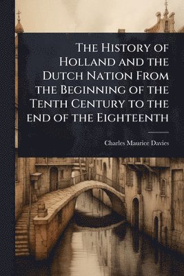 Charles Maurice Davies - History of Holland and the Dutch Nation From the Beginning of the Tenth Century to the end of the Eighteenth, Häftad