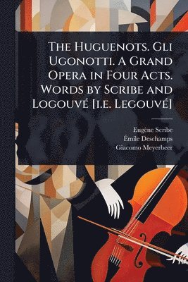 bokomslag The Huguenots. Gli Ugonotti. A Grand Opera in Four Acts. Words by Scribe and LogouvÃ(c) [i.e. LegouvÃ(c)]
