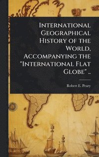 bokomslag International Geographical History of the World, Accompanying the "International Flat Globe" ..