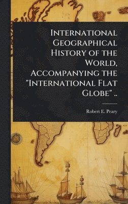 bokomslag International Geographical History of the World, Accompanying the "International Flat Globe" ..