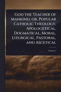 bokomslag God the Teacher of Mankind, or, Popular Catholic Theology, Apologetical, Dogmatical, Moral, Liturgical, Pastoral, and Ascetical
