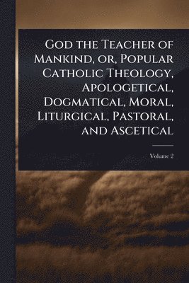 bokomslag God the Teacher of Mankind, or, Popular Catholic Theology, Apologetical, Dogmatical, Moral, Liturgical, Pastoral, and Ascetical