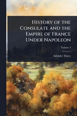 History of the Consulate and the Empire of France Under Napoleon
