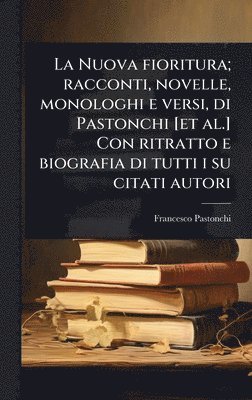 Nuova fioritura; racconti, novelle, monologhi e versi, di Pastonchi [et al.] Con ritratto e biografia di tutti i su citati autori