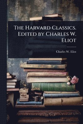 Charles W 1834-1926 Eliot, Charles W. 1834-1926 Eliot, Charles W Eliot - Harvard Classics. Edited by Charles W. Eliot, Häftad