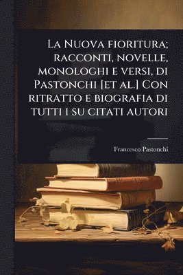 Nuova fioritura; racconti, novelle, monologhi e versi, di Pastonchi [et al.] Con ritratto e biografia di tutti i su citati autori