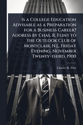 bokomslag Is a College Education Advisable as a Preparation for a Business Career? Address by Chas. R. Flint to the Outlook Club of Montclair, N.J., Friday Evening, November Twenty-third, 1900