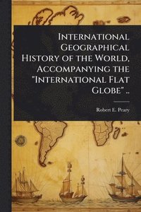 bokomslag International Geographical History of the World, Accompanying the "International Flat Globe" ..