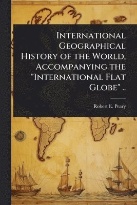 bokomslag International Geographical History of the World, Accompanying the "International Flat Globe" ..