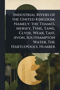 bokomslag Industrial Rivers of the United Kingdom; Namely; the Thames, Mersey, Tyne, Tawe, Clyde, Wear, Taff, Avon, Southampton Water, The Hartlepools, Humber