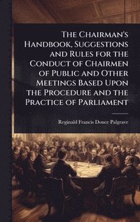 bokomslag The Chairman's Handbook, Suggestions and Rules for the Conduct of Chairmen of Public and Other Meetings Based Upon the Procedure and the Practice of P