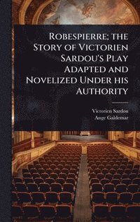 bokomslag Robespierre; the Story of Victorien Sardou's Play Adapted and Novelized Under his Authority