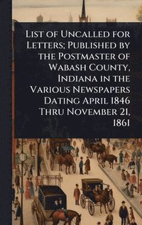 bokomslag List of Uncalled for Letters; Published by the Postmaster of Wabash County, Indiana in the Various Newspapers Dating April 1846 Thru November 21, 1861