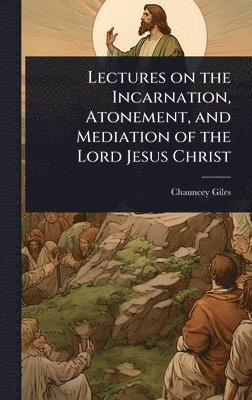 Chauncey Giles - Lectures on the Incarnation, Atonement, and Mediation of the Lord Jesus Christ, Inbunden