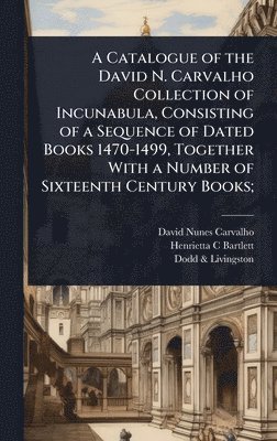 David Nunes Carvalho, Henrietta C Bartlett, Dodd & Livingston, Henrietta C. Bartlett, Dodd Livingston - Catalogue of the David N. Carvalho Collection of Incunabula, Consisting of a Sequence of Dated Books 1470-1499, Together With a Number of Sixteenth Century Books;, Inbunden