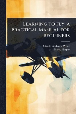 bokomslag Learning to fly; a Practical Manual for Beginners