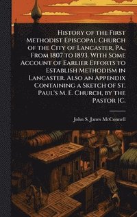 bokomslag History of the First Methodist Episcopal Church of the City of Lancaster, Pa., From 1807 to 1893. With Some Account of Earlier Efforts to Establish Methodism in Lancaster. Also an Appendix Containi...