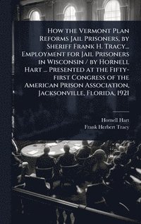 bokomslag How the Vermont Plan Reforms Jail Prisoners, by Sheriff Frank H. Tracy... Employment for Jail Prisoners in Wisconsin / by Hornell Hart ... Presented at the Fifty-first Congress of the American Pris...