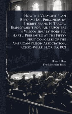 Hornell Hart, Frank Herbert Tracy - How the Vermont Plan Reforms Jail Prisoners, by Sheriff Frank H. Tracy... Employment for Jail Prisoners in Wisconsin / by Hornell Hart ... Presented at the Fifty-first Congress of the American Prison Association, Jacksonville, Florida, 1921, Inbunden
