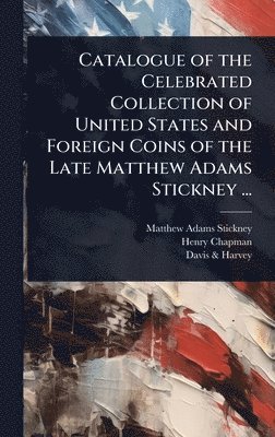 Matthew Adams Stickney, Henry Chapman, Davis & Harvey - Catalogue of the Celebrated Collection of United States and Foreign Coins of the Late Matthew Adams Stickney ..., Inbunden