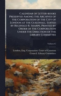 bokomslag Calendar of Letter-books Preserved Among the Archives of the Corporation of the City of London at the Guildhall. Edited by Reginald R. Sharpe. Printed by Order of the Corporation Under the Directio...