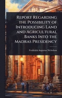 bokomslag Report Regarding the Possibility of Introducing Land and Agricultural Banks Into the Madras Presidency