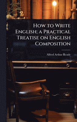 How to Write English; a Practical Treatise on English Composition