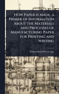 bokomslag How Paper is Made, a Primer of Information About the Materials and Processes of Manufacturing Paper for Printing and Writing