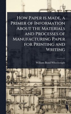bokomslag How Paper is Made, a Primer of Information About the Materials and Processes of Manufacturing Paper for Printing and Writing