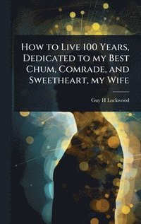 bokomslag How to Live 100 Years, Dedicated to my Best Chum, Comrade, and Sweetheart, my Wife