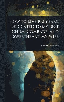 bokomslag How to Live 100 Years, Dedicated to my Best Chum, Comrade, and Sweetheart, my Wife