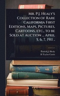 bokomslag Mr. P.J. Healy's Collection of Rare California First Editions, Maps, Pictures, Cartoons, etc., to be Sold at Auction ... April 5, 6, 7, 1911 ..