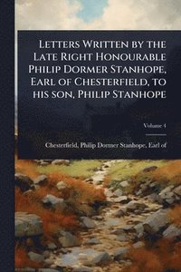 bokomslag Letters Written by the Late Right Honourable Philip Dormer Stanhope, Earl of Chesterfield, to his son, Philip Stanhope