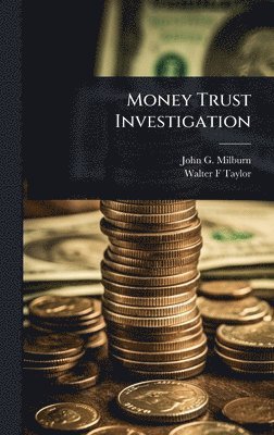 John G 1851-1930 Milburn, Walter F Taylor, John G. 1851-1930 Milburn, Walter F. Taylor, John G Milburn - Money Trust Investigation, Inbunden