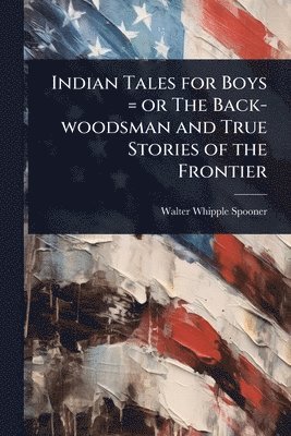 Indian Tales for Boys = or The Back-woodsman and True Stories of the Frontier