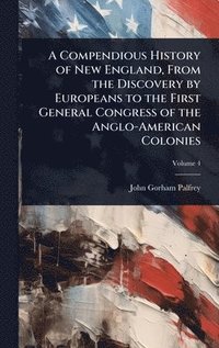 bokomslag A Compendious History of New England, From the Discovery by Europeans to the First General Congress of the Anglo-American Colonies