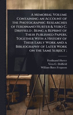 Memorial Volume Containing an Account of the Photographic Researches of Ferdinand Hurter & Vero C. Driffield; Being a Reprint of Their Published Papers, Together With a History of Their Early Work and a Bibliography of Later Work on the Same Subject;