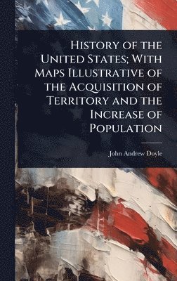 John Andrew Doyle - History of the United States; With Maps Illustrative of the Acquisition of Territory and the Increase of Population, Inbunden