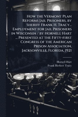 Hornell Hart, Frank Herbert Tracy - How the Vermont Plan Reforms Jail Prisoners, by Sheriff Frank H. Tracy... Employment for Jail Prisoners in Wisconsin / by Hornell Hart ... Presented at the Fifty-first Congress of the American Prison Association, Jacksonville, Florida, 1921, Häftad