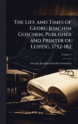 George Joachim Goschen Goschen - Life and Times of Georg Joachim Goschen, Publisher and Printer of Leipzig, 1752-182, Inbunden