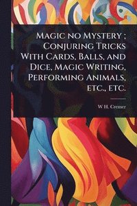 bokomslag Magic no Mystery; Conjuring Tricks With Cards, Balls, and Dice, Magic Writing, Performing Animals, etc., etc.