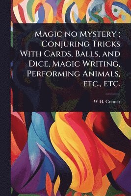 bokomslag Magic no Mystery; Conjuring Tricks With Cards, Balls, and Dice, Magic Writing, Performing Animals, etc., etc.