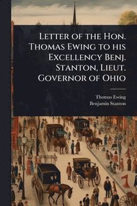bokomslag Letter of the Hon. Thomas Ewing to his Excellency Benj. Stanton, Lieut. Governor of Ohio