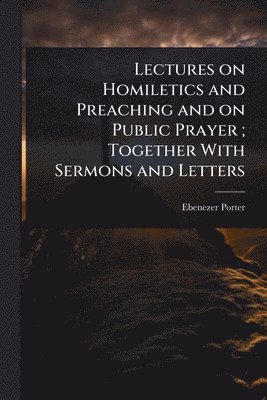 Ebenezer Porter - Lectures on Homiletics and Preaching and on Public Prayer; Together With Sermons and Letters, Häftad