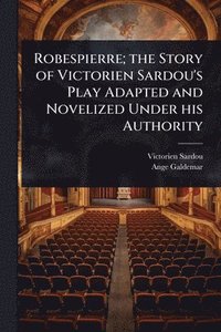 bokomslag Robespierre; the Story of Victorien Sardou's Play Adapted and Novelized Under his Authority