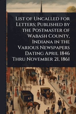 bokomslag List of Uncalled for Letters; Published by the Postmaster of Wabash County, Indiana in the Various Newspapers Dating April 1846 Thru November 21, 1861