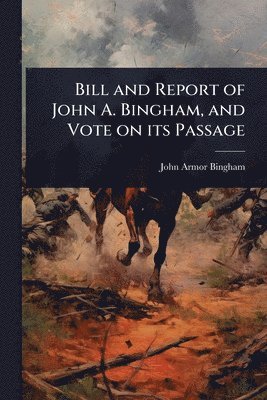 John Armor Bingham - Bill and Report of John A. Bingham, and Vote on its Passage, Häftad