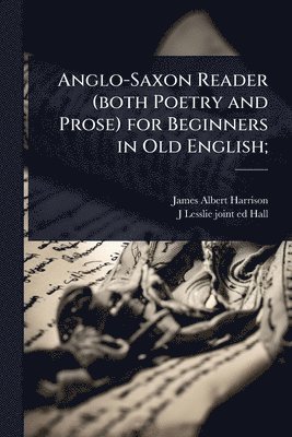 James Albert Harrison, J Lesslie 1856- Joint Ed Hall, J. Lesslie 1856- Joint Ed Hall, J Lesslie 1856- joint ed Hall, J Lesslie  Joint Ed Hall - Anglo-Saxon Reader (both Poetry and Prose) for Beginners in Old English;, Häftad